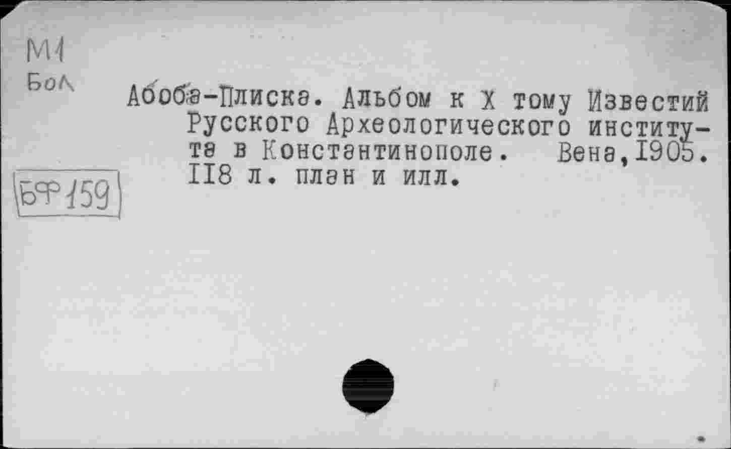 ﻿БоЛч
\ЬЧЧ59
Абоб'8-ПЛИСКЭ. Альбом к X тому Известий Русского Археологического институте в Конствнтинополе.	ВеН8,190Ь.
118 л. план и илл.